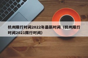杭州限行时间2022年最新时间（杭州限行时间2021限行时间）