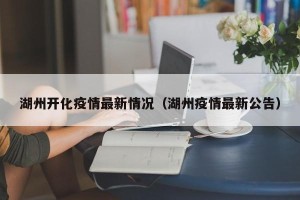 湖州开化疫情最新情况（湖州疫情最新公告）