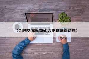 【合肥疫情新增图/合肥疫情新动态】