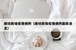 廊坊新增疫情病例（廊坊新增疫情病例最新消息）
