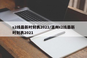 s2线最新时刻表2021/温州s2线最新时刻表2021