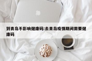 到青岛不影响健康码:去青岛疫情期间需要健康码
