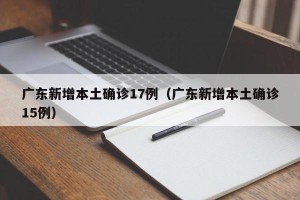 广东新增本土确诊17例（广东新增本土确诊15例）