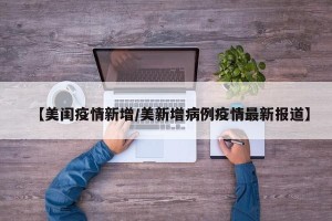 【美闺疫情新增/美新增病例疫情最新报道】