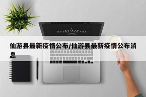 仙游县最新疫情公布/仙游县最新疫情公布消息
