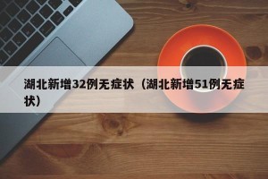 湖北新增32例无症状（湖北新增51例无症状）