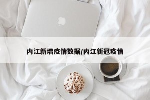 内江新增疫情数据/内江新冠疫情
