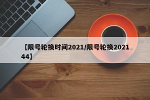 【限号轮换时间2021/限号轮换202144】