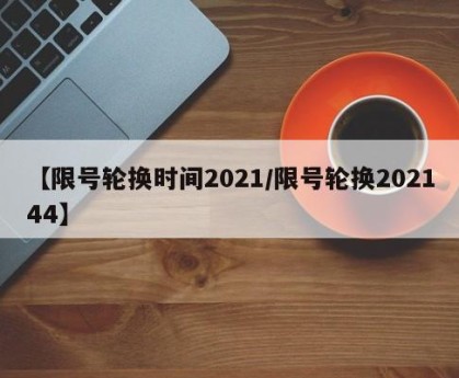 【限号轮换时间2021/限号轮换202144】