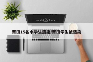 莆田15名小学生感染/莆田学生被感染