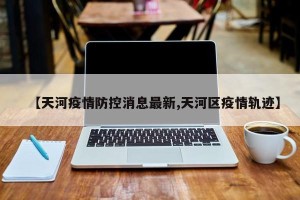 【天河疫情防控消息最新,天河区疫情轨迹】
