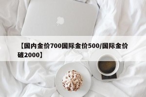 【国内金价700国际金价500/国际金价破2000】