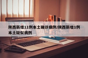 陕西新增11例本土确诊病例/陕西新增1例本土疑似病例