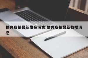 博兴疫情最新发布消息:博兴疫情最新数据消息