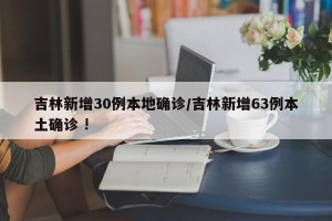 吉林新增30例本地确诊/吉林新增63例本土确诊 !