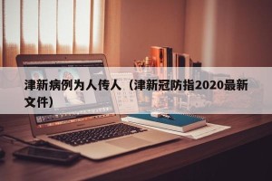 津新病例为人传人（津新冠防指2020最新文件）