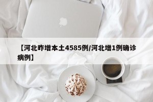 【河北昨增本土4585例/河北增1例确诊病例】