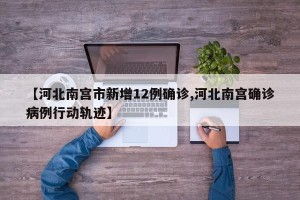 【河北南宫市新增12例确诊,河北南宫确诊病例行动轨迹】