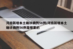 河南新增本土确诊病例56例/河南新增本土确诊病例56例是哪里的