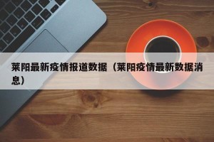 莱阳最新疫情报道数据（莱阳疫情最新数据消息）