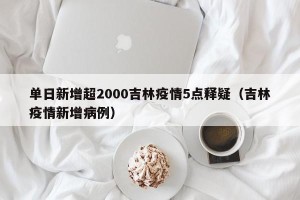 单日新增超2000吉林疫情5点释疑（吉林疫情新增病例）