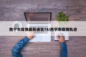 西宁市疫情最新通告74/西宁市疫情轨迹