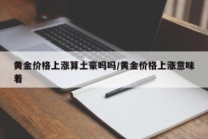 黄金价格上涨算土豪吗吗/黄金价格上涨意味着
