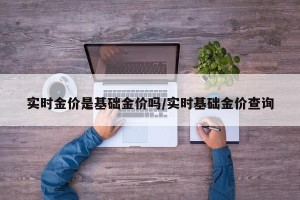 实时金价是基础金价吗/实时基础金价查询