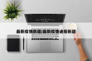 最新疫情新疆/最新疫情通报新疆
