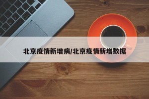 北京疫情新增病/北京疫情新增数据