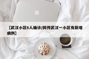 【武汉小区6人确诊/网传武汉一小区有新增病例】