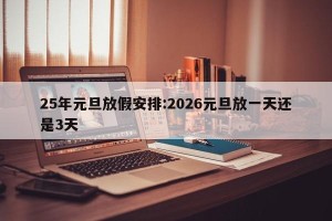 25年元旦放假安排:2026元旦放一天还是3天