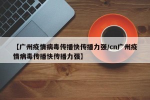 【广州疫情病毒传播快传播力强/cn广州疫情病毒传播快传播力强】
