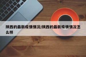 陕西的最新疫情情况/陕西的最新疫情情况怎么样