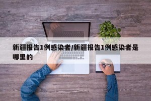 新疆报告1例感染者/新疆报告1例感染者是哪里的
