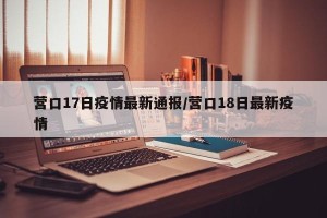 营口17日疫情最新通报/营口18日最新疫情