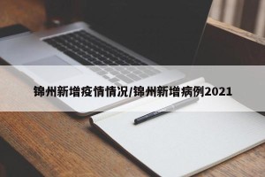 锦州新增疫情情况/锦州新增病例2021