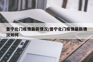普宁北门疫情最新情况/普宁北门疫情最新情况如何