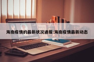 海南疫情的最新状况通报:海南疫情最新动态
