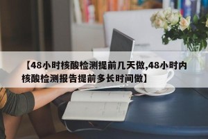 【48小时核酸检测提前几天做,48小时内核酸检测报告提前多长时间做】