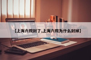 【上海六院封了,上海六院为什么封掉】