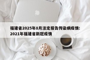 福建省2025年8月法定报告传染病疫情:2021年福建省新冠疫情