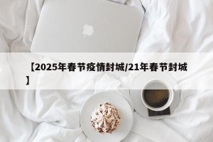 【2025年春节疫情封城/21年春节封城】