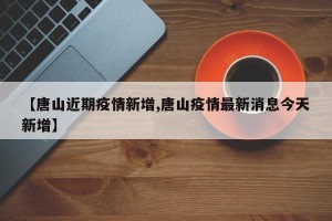 【唐山近期疫情新增,唐山疫情最新消息今天新增】