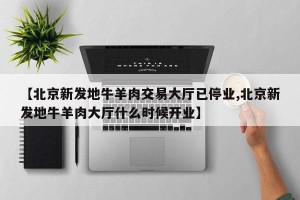 【北京新发地牛羊肉交易大厅已停业,北京新发地牛羊肉大厅什么时候开业】