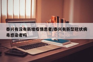 泰兴有没有新增疫情患者/泰兴有新型冠状病毒感染者吗