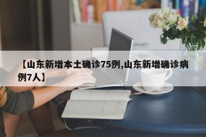 【山东新增本土确诊75例,山东新增确诊病例7人】