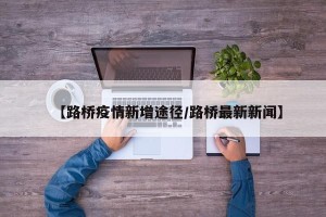【路桥疫情新增途径/路桥最新新闻】