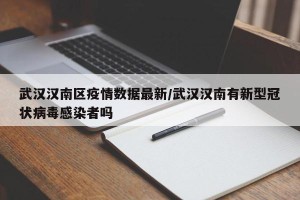 武汉汉南区疫情数据最新/武汉汉南有新型冠状病毒感染者吗