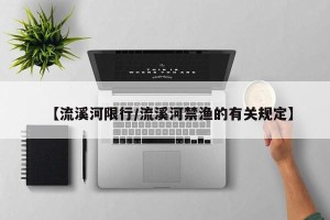 【流溪河限行/流溪河禁渔的有关规定】